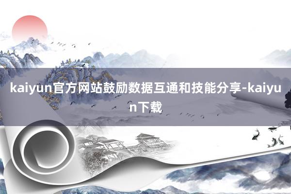 kaiyun官方网站鼓励数据互通和技能分享-kaiyun下载