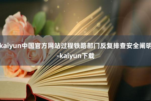 kaiyun中国官方网站过程铁路部门反复排查安全阐明-kaiyun下载