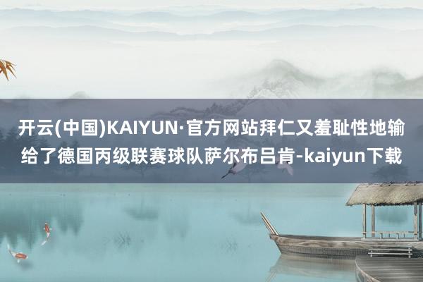 开云(中国)KAIYUN·官方网站拜仁又羞耻性地输给了德国丙级联赛球队萨尔布吕肯-kaiyun下载