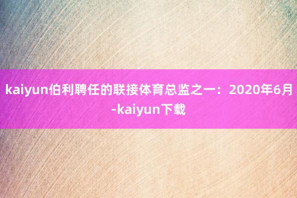 kaiyun伯利聘任的联接体育总监之一：2020年6月-kaiyun下载
