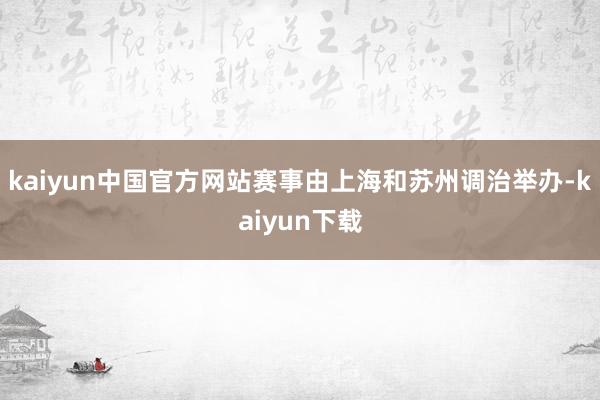 kaiyun中国官方网站赛事由上海和苏州调治举办-kaiyun下载